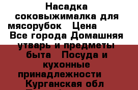 Насадка-соковыжималка для мясорубок › Цена ­ 250 - Все города Домашняя утварь и предметы быта » Посуда и кухонные принадлежности   . Курганская обл.,Притобольный р-н